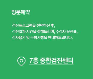 방문예약 - 예약시 전문코디네이터와 상담을 통하여 검진프로그램을 선택하고 검진일과 시간을 정해드리며, 수진자 문진표,검사용지 및 주의사항을 안내해 드립니다. 위치 7층 종합검진센터