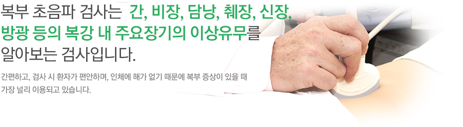 복부 초음파 검사는 초음파를 만드는 탐촉자를 복부에 대고 초음파를 보낸 다음 되돌아오는 초음파를 실시간으로 영상화하는 검사입니다. 간편하고, 검사 시 환자가 편안하며, 인체에 해가 없기 때문에 복부 증상이 있을 때 가장 널리 이용되고 있습니다. 초음파를 이용한 검사